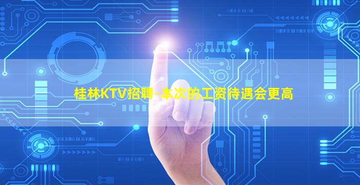 桂林KTV招聘-本次的工资待遇会更高